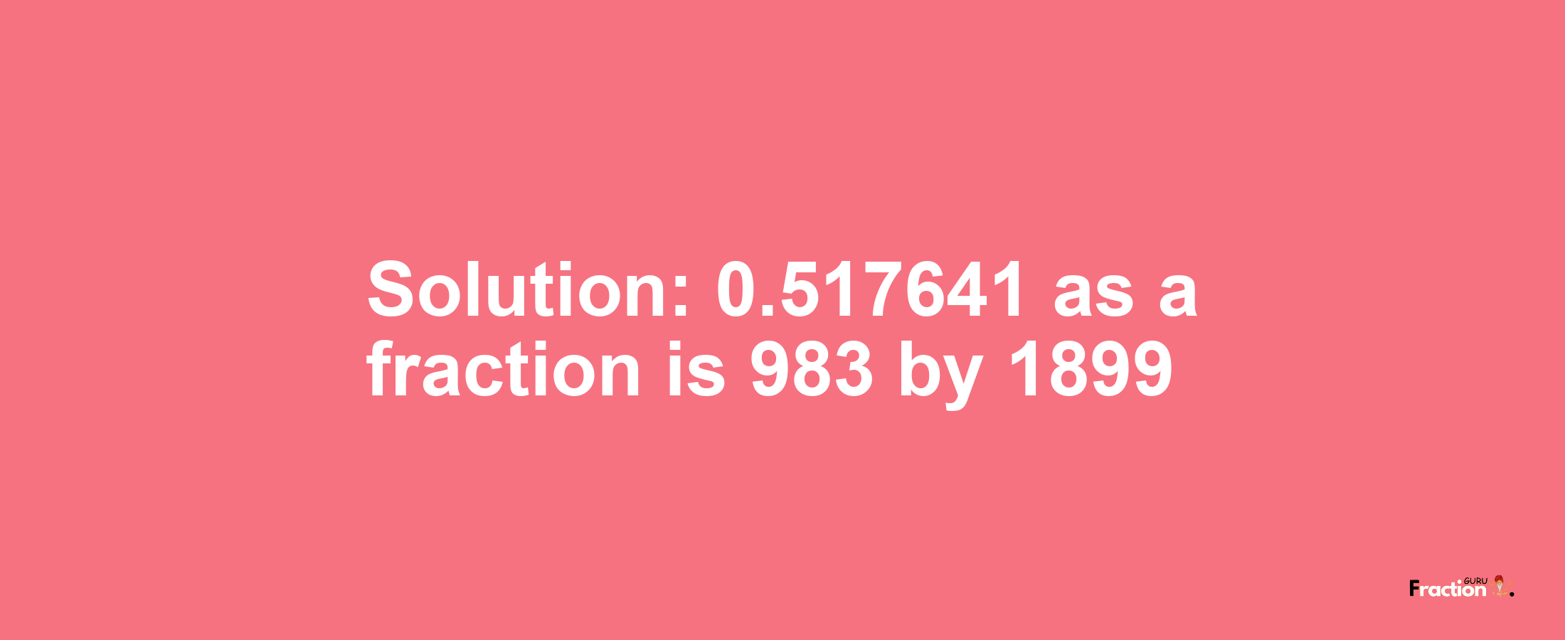 Solution:0.517641 as a fraction is 983/1899